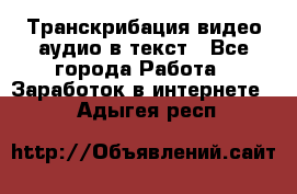 Транскрибация видео/аудио в текст - Все города Работа » Заработок в интернете   . Адыгея респ.